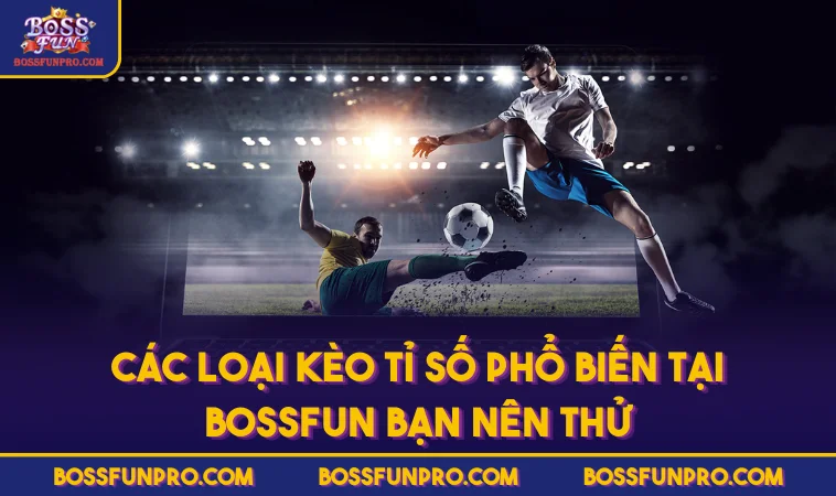 Kèo Tỉ Số Là Gì? Cùng BOSSFUN Khám Phá Cửa Cược & Chiến Lược 362 Các loại kèo tỉ số phổ biến tại BOSSFUN bạn nên thử