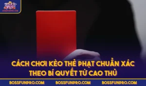 Cách Chơi Kèo Thẻ Phạt Chuẩn Xác Theo Bí Quyết Từ Cao Thủ