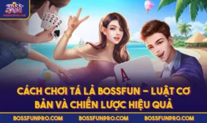 Cách Chơi Tá Lả BOSSFUN - Luật Cơ Bản Và Chiến Lược Hiệu Quả