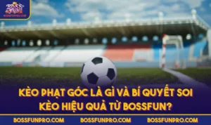 Kèo Phạt Góc Là Gì Và Bí Quyết Soi Kèo Hiệu Quả Từ BOSSFUN?