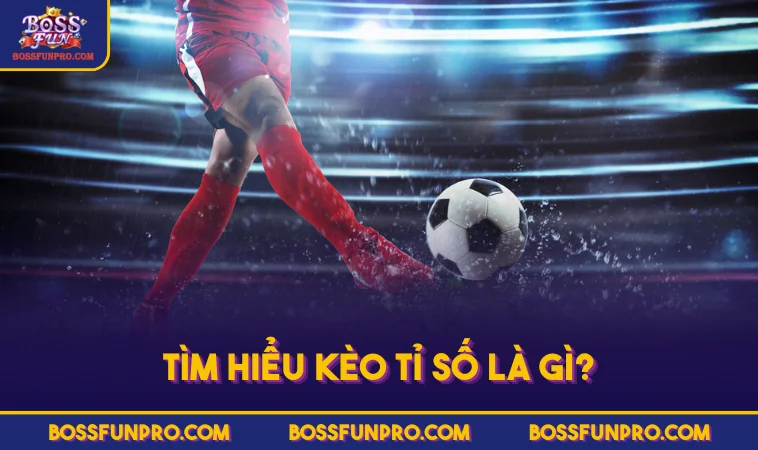 Kèo Tỉ Số Là Gì? Cùng BOSSFUN Khám Phá Cửa Cược & Chiến Lược 362 Tìm hiểu kèo tỉ số là gì?
